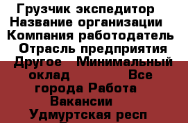 Грузчик экспедитор › Название организации ­ Компания-работодатель › Отрасль предприятия ­ Другое › Минимальный оклад ­ 24 000 - Все города Работа » Вакансии   . Удмуртская респ.,Глазов г.